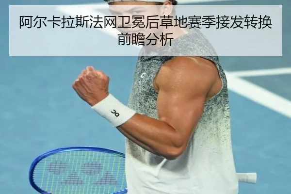 阿尔卡拉斯法网卫冕后草地赛季接发转换前瞻分析